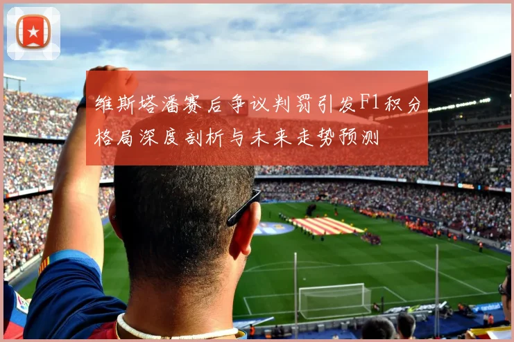 维斯塔潘赛后争议判罚引发F1积分格局深度剖析与未来走势预测